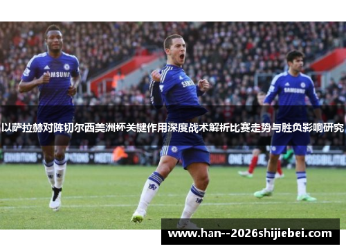 以萨拉赫对阵切尔西美洲杯关键作用深度战术解析比赛走势与胜负影响研究