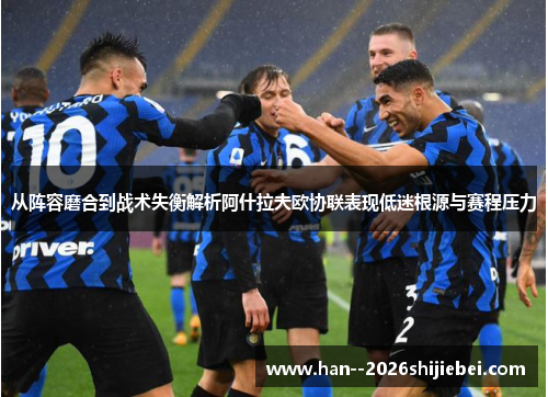 从阵容磨合到战术失衡解析阿什拉夫欧协联表现低迷根源与赛程压力 从阵容磨合到战术失衡解析阿什拉夫欧协联表现低迷根源与赛程压力