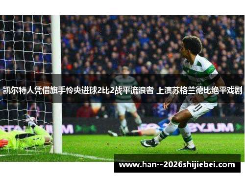 凯尔特人凭借旗手怜央进球2比2战平流浪者 上演苏格兰德比绝平戏剧