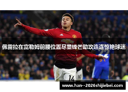 佩雷拉在富勒姆前腰位置尽显锋芒助攻连连惊艳球迷