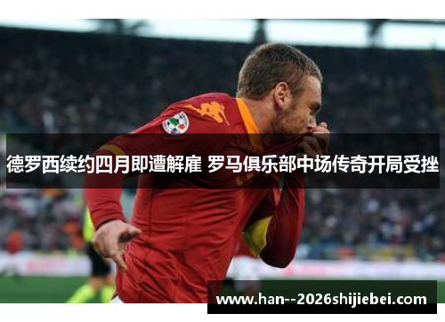 德罗西续约四月即遭解雇 罗马俱乐部中场传奇开局受挫