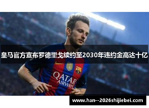 皇马官方宣布罗德里戈续约至2030年违约金高达十亿