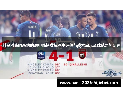科曼对阵阿森纳的法甲临场发挥深度评估与战术启示及球队走势研判