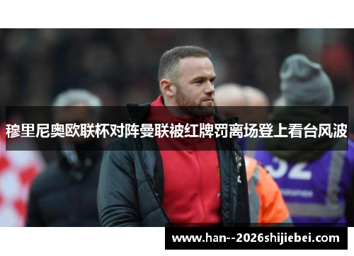 穆里尼奥欧联杯对阵曼联被红牌罚离场登上看台风波