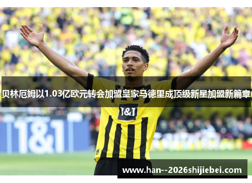 贝林厄姆以1.03亿欧元转会加盟皇家马德里成顶级新星加盟新篇章