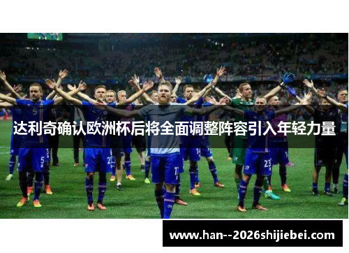 达利奇确认欧洲杯后将全面调整阵容引入年轻力量 达利奇确认欧洲杯后将全面调整阵容引入年轻力量