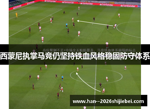 西蒙尼执掌马竞仍坚持铁血风格稳固防守体系 西蒙尼执掌马竞仍坚持铁血风格稳固防守体系