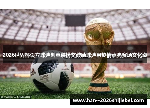 2026世界杯设立球迷创意装扮奖鼓励球迷用热情点亮赛场文化潮 2026世界杯设立球迷创意装扮奖鼓励球迷用热情点亮赛场文化潮