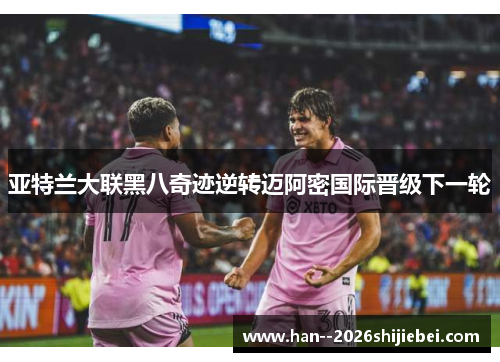 亚特兰大联黑八奇迹逆转迈阿密国际晋级下一轮
