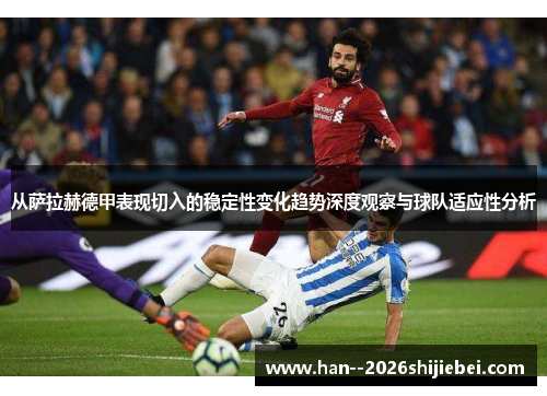 从萨拉赫德甲表现切入的稳定性变化趋势深度观察与球队适应性分析