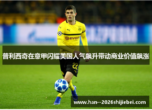 普利西奇在意甲闪耀美国人气飙升带动商业价值飙涨