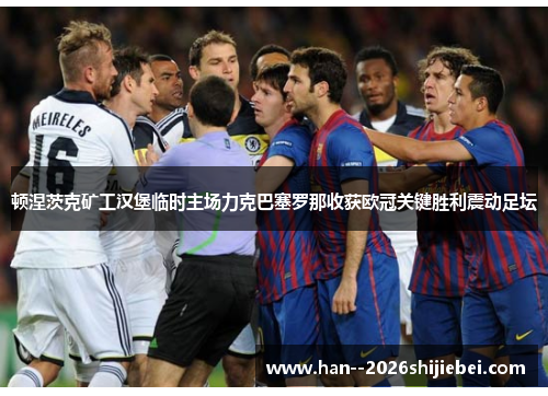 顿涅茨克矿工汉堡临时主场力克巴塞罗那收获欧冠关键胜利震动足坛