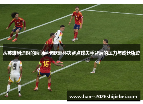 从英雄到遗憾的瞬间萨卡欧洲杯决赛点球失手背后的压力与成长轨迹