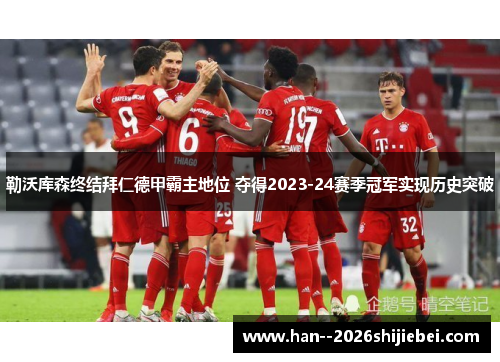 勒沃库森终结拜仁德甲霸主地位 夺得2023-24赛季冠军实现历史突破