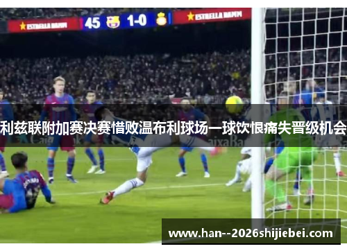 利兹联附加赛决赛惜败温布利球场一球饮恨痛失晋级机会