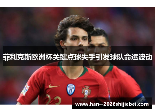 菲利克斯欧洲杯关键点球失手引发球队命运波动 菲利克斯欧洲杯关键点球失手引发球队命运波动