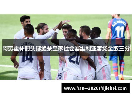 阿劳霍补时头球绝杀皇家社会塞维利亚客场全取三分