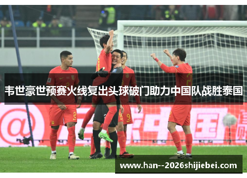 韦世豪世预赛火线复出头球破门助力中国队战胜泰国